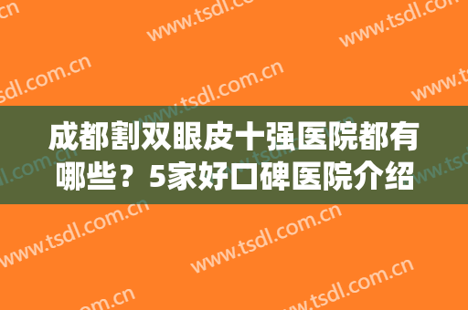 成都割双眼皮十强医院都有哪些？5家好口碑医院介绍，先收藏！(成都十大整容医院排名双眼皮)