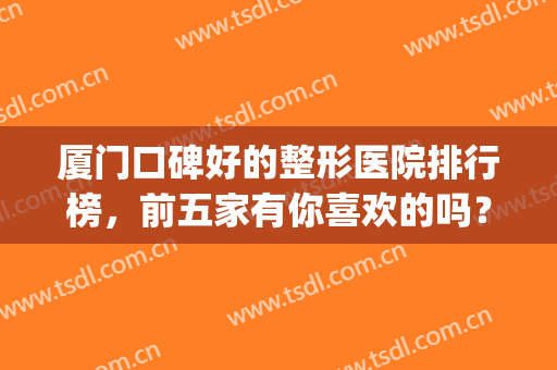 厦门口碑好的整形医院排行榜，前五家有你喜欢的吗？口碑实力介绍！(厦门哪家整形医院最好啊?)