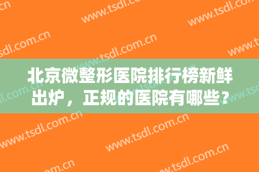 北京微整形医院排行榜新鲜出炉，正规的医院有哪些？5家汇总！(北京微整公立医院排行)