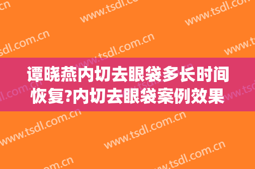谭晓燕内切去眼袋多长时间恢复?内切去眼袋案例效果对比图_杭州整形医院
