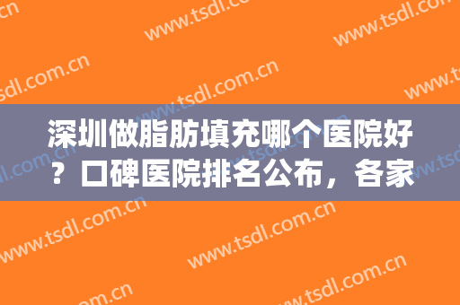 深圳做脂肪填充哪个医院好？口碑医院排名公布，各家凭实力上榜(脂肪填充最权威的医院)