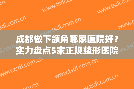 成都做下颌角哪家医院好？实力盘点5家正规整形医院，等你来选！(成都能做下颌骨的有哪些医院)
