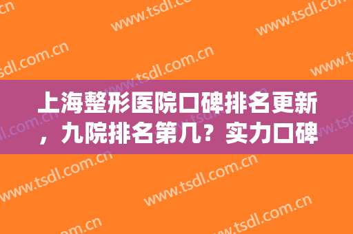 上海整形医院口碑排名更新，九院排名第几？实力口碑介绍！(上海九院哪个整形医生好)