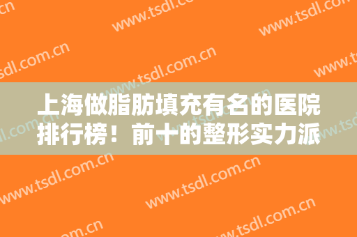 上海做脂肪填充有名的医院排行榜！前十的整形实力派介绍，评分一览！