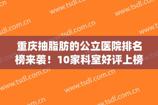 重庆抽脂肪的公立医院排名榜来袭！10家科室好评上榜，实力你来品！(重庆抽脂哪间医院好)