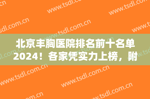 北京丰胸医院排名前十名单2024！各家凭实力上榜，附全新价格参考！(北京哪家丰胸整形医院好)