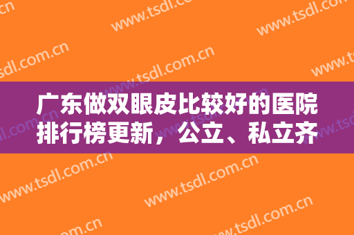 广东做双眼皮比较好的医院排行榜更新，公立、私立齐齐上榜，技术各有千秋！