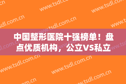 中国整形医院十强榜单！盘点优质机构，公立VS私立各有特色，任你挑!(正规整形医院排名榜)