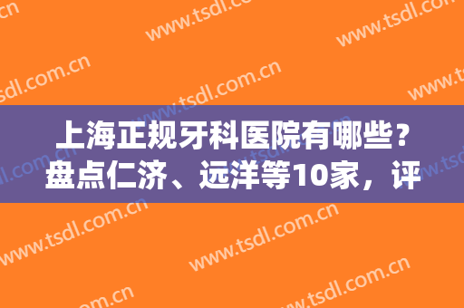 上海正规牙科医院有哪些？盘点仁济、远洋等10家，评分曝光！附参考价~(上海性价比高的牙科医院)