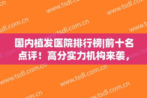 国内植发医院排行榜|前十名点评！高分实力机构来袭，这份资料请收藏！