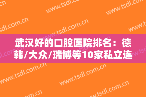 武汉好的口腔医院排名：德韩/大众/瑞博等10家私立连锁品牌介绍！附价格~