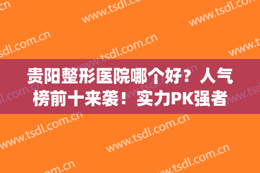 贵阳整形医院哪个好？人气榜前十来袭！实力PK强者胜，优点分析！(贵阳比较出名的整形医院)