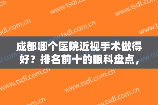 成都哪个医院近视手术做得好？排名前十的眼科盘点，这些实力派别错过！