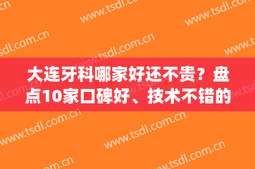 大连牙科哪家好还不贵？盘点10家口碑好、技术不错的医院(大连最好的牙科医院是哪个)