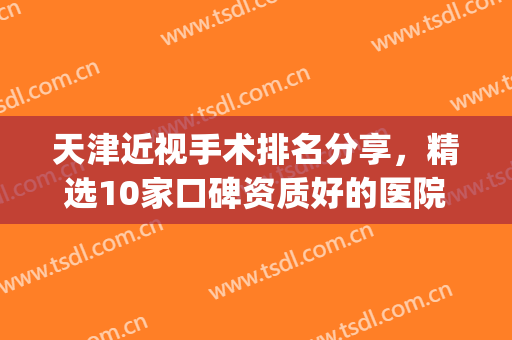 天津近视手术排名分享，精选10家口碑资质好的医院，附价格表(天津眼科医院做近视手术哪个医生好)