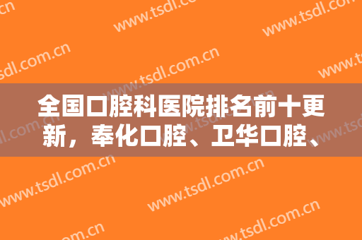 全国口腔科医院排名前十更新，奉化口腔、卫华口腔、淄博口腔等又上榜了