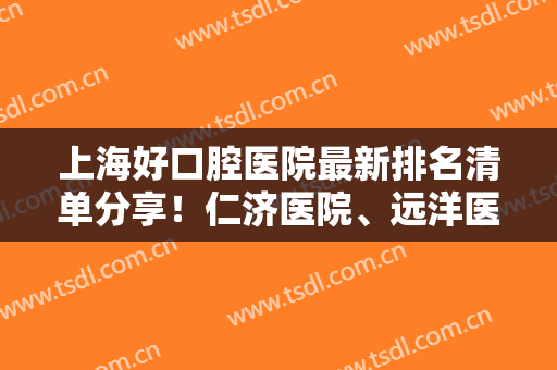 上海好口腔医院最新排名清单分享！仁济医院、远洋医院、申诚医院等上榜
