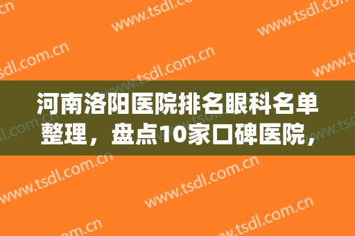 河南洛阳医院排名眼科名单整理，盘点10家口碑医院，实力不容小嘘！(洛阳眼科医院排名前3位)