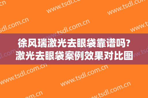 徐风瑞激光去眼袋靠谱吗?激光去眼袋案例效果对比图_十堰市太和医院