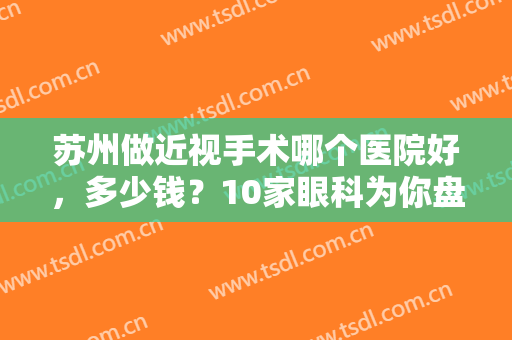 苏州做近视手术哪个医院好，多少钱？10家眼科为你盘点，简介及价格一览！