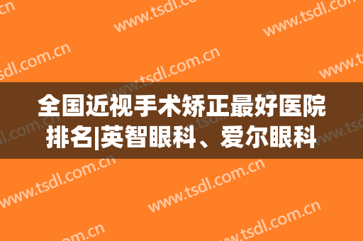 全国近视手术矫正最好医院排名|英智眼科、爱尔眼科、阿波罗医院等哪家技术好？
