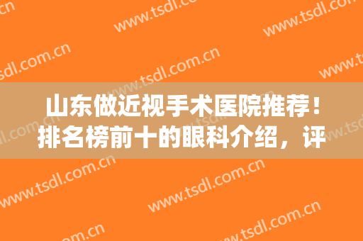 山东做近视手术医院推荐！排名榜前十的眼科介绍，评分及价格一览！(山东哪家眼科医院做手术比较好)