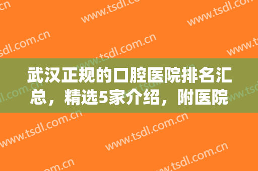武汉正规的口腔医院排名汇总，精选5家介绍，附医院地址丨医生介绍(武汉有几家口腔医院)