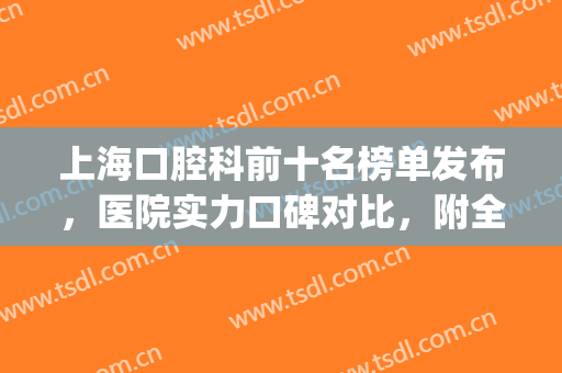 上海口腔科前十名榜单发布，医院实力口碑对比，附全新价格表参考(上海口腔科比较好的医院)