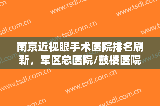 南京近视眼手术医院排名刷新，军区总医院/鼓楼医院/省中医院等技术对比