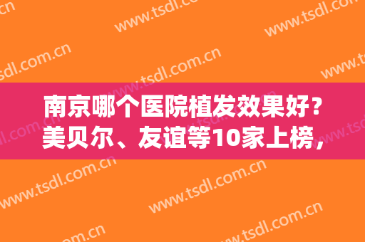 南京哪个医院植发效果好？美贝尔、友谊等10家上榜，实力不容小觑！(南京在哪家医院植发好)