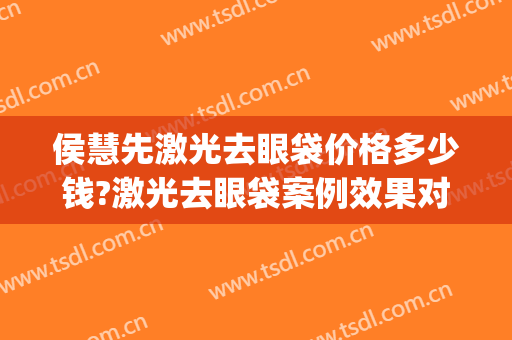 侯慧先激光去眼袋价格多少钱?激光去眼袋案例效果对比图_黑龙江中医药大学附属第二医院
