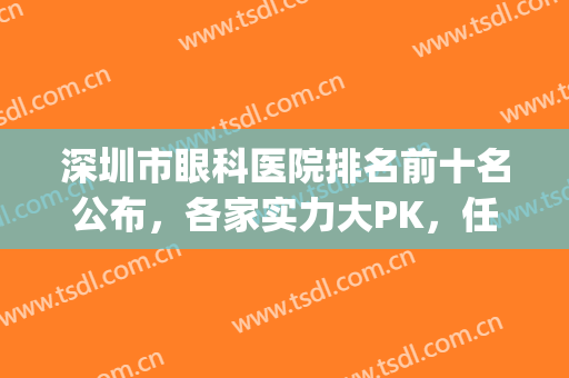深圳市眼科医院排名前十名公布，各家实力大PK，任你选(深圳市眼科医院眼科专家排名)