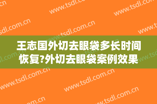 王志国外切去眼袋多长时间恢复?外切去眼袋案例效果对比图_青岛大学附属医院