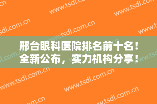 邢台眼科医院排名前十名！全新公布，实力机构分享！近视术前必看的资料~