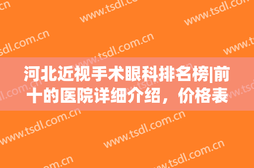 河北近视手术眼科排名榜|前十的医院详细介绍，价格表分享！(河北省眼科医院最好的眼科专家)