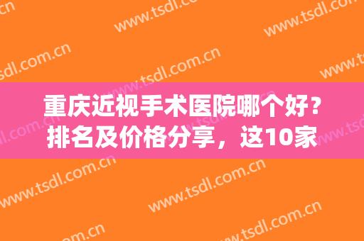 重庆近视手术医院哪个好？排名及价格分享，这10家眼科为你盘点~(重庆近视手术医院排行榜)