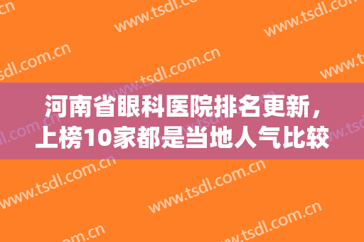 河南省眼科医院排名更新，上榜10家都是当地人气比较高的(河南医院眼科排行)