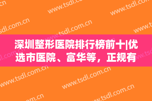 深圳整形医院排行榜前十|优选市医院、富华等，正规有名任你挑！(深圳比较好的整形医院)
