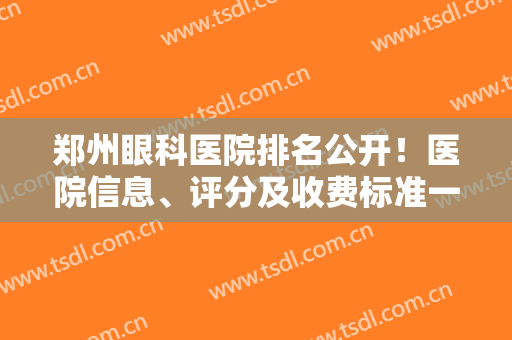 郑州眼科医院排名公开！医院信息、评分及收费标准一览，近视手术必看！
