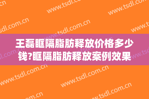 王磊眶隔脂肪释放价格多少钱?眶隔脂肪释放案例效果对比图_东南大学附属中大医院