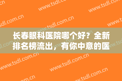 长春眼科医院哪个好？全新排名榜流出，有你中意的医院吗?(长春眼科医院排名第一的医院)