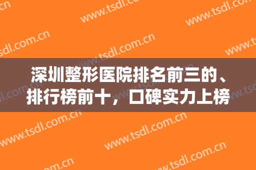 深圳整形医院排名前三的、排行榜前十，口碑实力上榜，等你来挑(深圳最大整形医院排名)