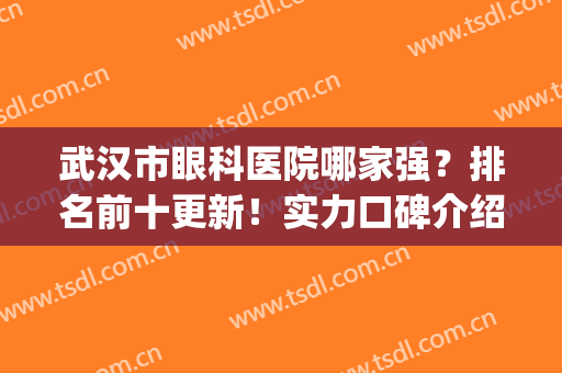 武汉市眼科医院哪家强？排名前十更新！实力口碑介绍！(武汉眼科医院排名第一的医院)