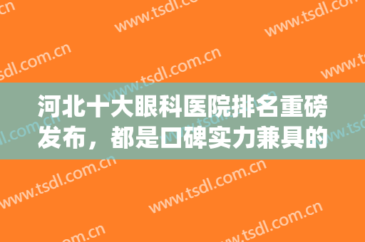 河北十大眼科医院排名重磅发布，都是口碑实力兼具的机构！(河北好的眼科医院)