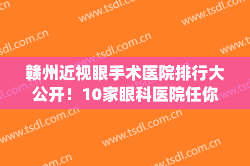 赣州近视眼手术医院排行大公开！10家眼科医院任你选！(赣州市近视手术最好的眼科医院)