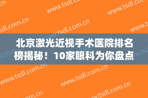 北京激光近视手术医院排名榜揭秘！10家眼科为你盘点~(激光手术治近视 国内哪家医院最好)