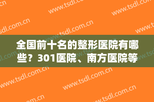 全国前十名的整形医院有哪些？301医院、南方医院等上榜，口碑揭秘！(全国排名前十的整形医院)