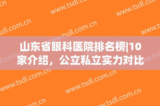 山东省眼科医院排名榜|10家介绍，公立私立实力对比，你来挑！(山东眼科医院排名榜位于哪个路上)