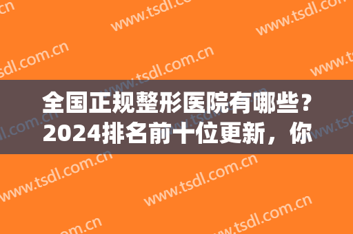 全国正规整形医院有哪些？2024排名前十位更新，你pick哪家(全国排名前三的整形医院)