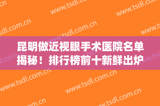 昆明做近视眼手术医院名单揭秘！排行榜前十新鲜出炉！附价格表(昆明哪个医院近视眼手术)